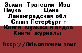 Эсхил. Трагедии. Изд. “Наука“, 1989. › Цена ­ 270 - Ленинградская обл., Санкт-Петербург г. Книги, музыка и видео » Книги, журналы   